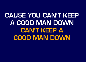 CAUSE YOU CAN'T KEEP
A GOOD MAN DOWN
CAN'T KEEP A
GOOD MAN DOWN
