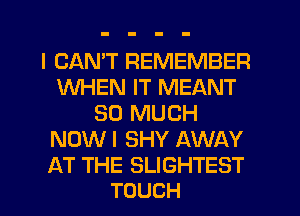 I CANT REMEMBER
WHEN IT MEANT
SO MUCH
NOW I SHY AWAY

AT THE SLIGHTEST
TOUCH