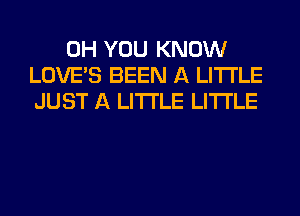 0H YOU KNOW
LOVE'S BEEN A LITTLE
JUST A LITTLE LITI'LE