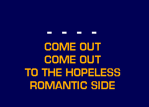 COME OUT

COME OUT
TO THE HOPELESS
ROMANTIC SIDE