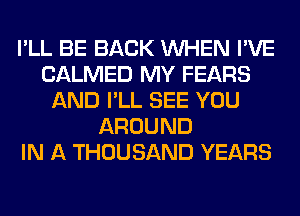 I'LL BE BACK WHEN I'VE
CALMED MY FEARS
AND I'LL SEE YOU
AROUND
IN A THOUSAND YEARS