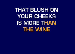 THAT BLUSH ON
YOUR CHEEKS
IS MORE THAN

THE WINE