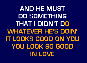 AND HE MUST
DO SOMETHING
THAT I DIDN'T DO
WHATEVER HE'S DOIN'
IT LOOKS GOOD ON YOU
YOU LOOK SO GOOD
IN LOVE