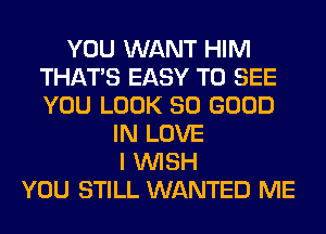 YOU WANT HIM
THAT'S EASY TO SEE
YOU LOOK SO GOOD

IN LOVE
I WISH
YOU STILL WANTED ME