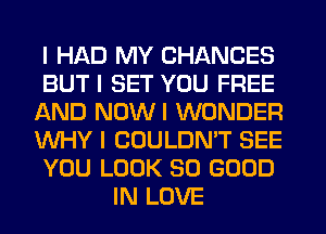 I HAD MY CHANCES
BUT I SET YOU FREE
AND NOWI WONDER
INHY I COULDN'T SEE
YOU LOOK SO GOOD
IN LOVE