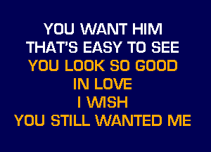 YOU WANT HIM
THAT'S EASY TO SEE
YOU LOOK SO GOOD

IN LOVE
I WISH
YOU STILL WANTED ME