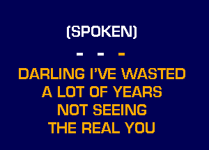 (SPOKEN)

DARLING I'VE WASTED
A LOT OF YEARS
NOT SEEING
THE REAL YOU