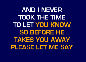 AND I NEVER
TOOK THE TIME
TO LET YOU KNOW
SO BEFORE HE
TAKES YOU AWAY
PLEASE LET ME SAY