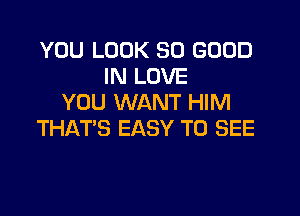 YOU LOOK SO GOOD
IN LOVE
YOU WANT HIM
THAT'S EASY TO SEE