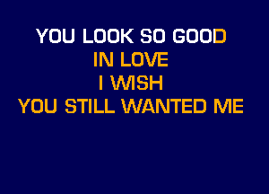 YOU LOOK SO GOOD
IN LOVE
I WISH

YOU STILL WANTED ME