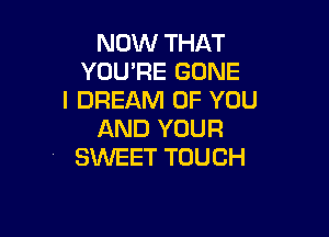 NOW THAT
YOU'RE GONE
I DREAM OF YOU

AND YOUR
SWEET TOUCH