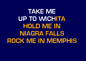 TAKE ME
UP TO VVICHITA
HOLD ME IN

NIAGRA FALLS
ROCK ME IN MEMPHIS