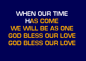 WHEN OUR TIME
HAS COME
WE WILL BE AS ONE
GOD BLESS OUR LOVE
GOD BLESS OUR LOVE