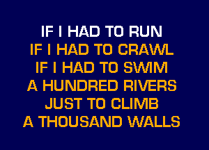 IF I HAD TO RUN
IF I HAD TO CRAWL
IF I HAD TO SINIM
A HUNDRED RIVERS
JUST TO CLIMB
A THOUSAND WALLS