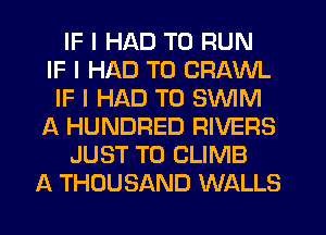 IF I HAD TO RUN
IF I HAD TO CRAWL
IF I HAD TO SINIM
A HUNDRED RIVERS
JUST TO CLIMB
A THOUSAND WALLS