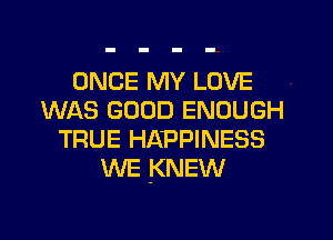 ONCE MY LOVE
WAS GOOD ENOUGH

TRUE HAPPINESS
WE KNEW
