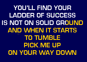 YOU'LL FIND YOUR
LADDER 0F SUCCESS
IS NOT ON SOLID GROUND
AND WHEN IT STARTS
T0 TUMBLE
PICKME UP
ON YOUR WAY DOWN