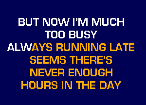 BUT NOW I'M MUCH
T00 BUSY
ALWAYS RUNNING LATE
SEEMS THERE'S
NEVER ENOUGH
HOURS IN THE DAY