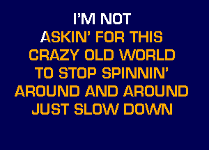 I'M NOT
ASKIN' FOR THIS
CRAZY OLD WORLD
TO STOP SPINNIM
AROUND AND AROUND
JUST SLOW DOWN