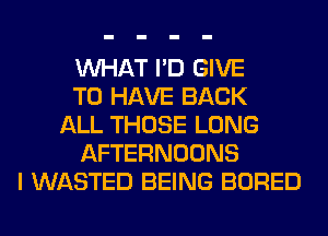 WHAT I'D GIVE
TO HAVE BACK
ALL THOSE LONG
AFTERNOONS
I WASTED BEING BORED