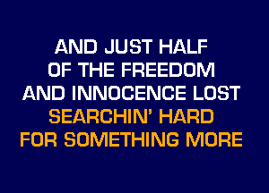 AND JUST HALF

OF THE FREEDOM
AND INNOCENCE LOST

SEARCHIN' HARD
FOR SOMETHING MORE