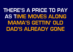 THERE'S A PRICE TO PAY
AS TIME MOVES ALONG
MAMA'S GETI'IM OLD
DAD'S ALREADY GONE