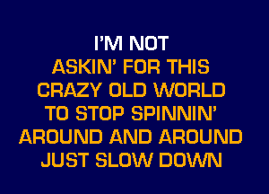 I'M NOT
ASKIN' FOR THIS
CRAZY OLD WORLD
TO STOP SPINNIM
AROUND AND AROUND
JUST SLOW DOWN