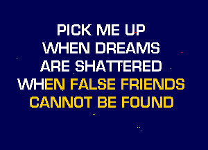 PICK ME UP
WHEN DREAMS
ARESHA'ITERED .

WHEN FALSE FRIENDS
CANNOT BE FOUND