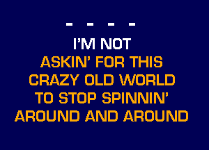 I'M NOT
ASKIN' FOR THIS
CRAZY OLD WORLD
TO STOP SPINNIM
AROUND AND AROUND