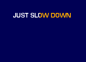 JUST SLOW DOWN