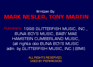 Written Byi

1998 GLITTERFISH MUSIC, INC,
BUNA BUYS MUSIC, BABY MAE
HAMSTEIN CUMBERLAND MUSIC,
Eall Fights ObO BUNA BUYS MUSIC
adm. by GLITTERFISH MUSIC, INC.) EBMIJ

ALL RIGHTS RESERVED.
USED BY PERMISSION.