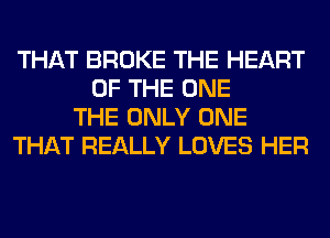 THAT BROKE THE HEART
OF THE ONE
THE ONLY ONE
THAT REALLY LOVES HER