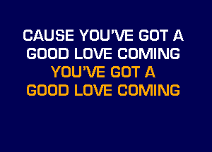 CAUSE YOU'VE GOT A
GOOD LOVE COMING
YOUVE GOT A
GOOD LOVE COMING