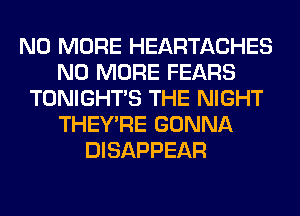 NO MORE HEARTACHES
NO MORE FEARS
TONIGHTS THE NIGHT
THEY'RE GONNA
DISAPPEAR