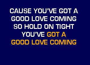 CAUSE YOU'VE GOT A
GOOD LOVE COMING
SO HOLD 0N TIGHT
YOU'VE GOT A
GOOD LOVE COMING