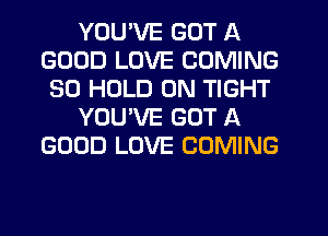 YOU'VE GOT A
GOOD LOVE COMING
SO HOLD 0N TIGHT

YOUVE GOT A
GOOD LOVE COMING