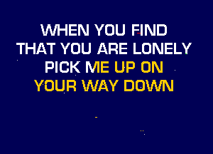 WHEN YOU FIND
THAT YOU ARE LONELY
. PICK ME UP ON .

YOUR WAY DOWN