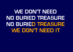 WE DON'T NEED
N0 BURIED TREASURE
N0 BURIED TREASURE

WE DON'T NEED IT