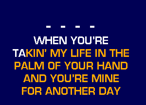 WHEN YOU'RE
TAKIN' MY LIFE IN THE
PALM OF YOUR HAND

AND YOU'RE MINE
FOR ANOTHER DAY