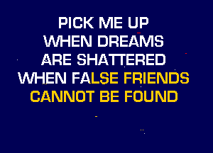 PICK ME UP
WHEN DREAMS
ARE SHATI'ERED

WHEN FALSE FRIENDS
CANNOT BE FOUND