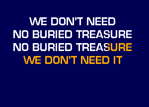 WE DON'T NEED
N0 BURIED TREASURE
N0 BURIED TREASURE

WE DON'T NEED IT