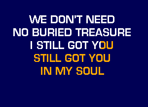 WE DON'T NEED
N0 BURIED TREASURE
I STILL GOT YOU
STILL GOT YOU
IN MY SOUL