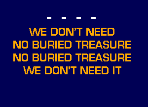 WE DON'T NEED
N0 BURIED TREASURE
N0 BURIED TREASURE

WE DON'T NEED IT