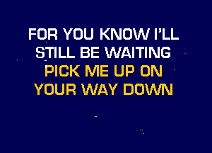 FOR YOU KNOW I'LL
STILL BE WAITING
PICK ME UP ON

YOUR WAY DOWN