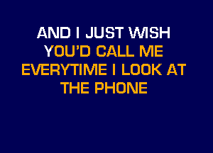 AND I JUST WISH
YOU'D CALL ME
EVERYTIME I LOOK AT

THE PHONE