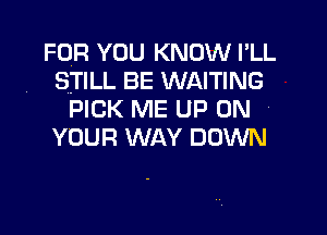 FOR YOU KNOW I'LL
STILL BE WAITING
PICK ME UP ON
YOUR WAY DOWN