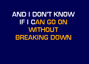 AND I DON'T KNOW
IF I CAN GO ON
WITHOUT

BREAKING DOWN