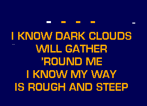 I KNOW DARK CLOUDS
WILL GATHER
'ROUND ME
I KNOW MY WAY
IS ROUGH AND STEEP