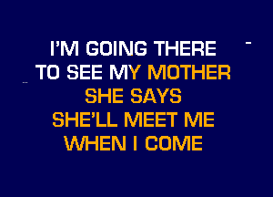 I'M GOING THERE
TO SEE MY MOTHER
SHE SAYS
SHE'LL MEET ME
WHEN I COME