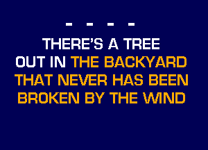 THERE'S A TREE
OUT IN THE BACKYARD
THAT NEVER HAS BEEN
BROKEN BY THE WIND